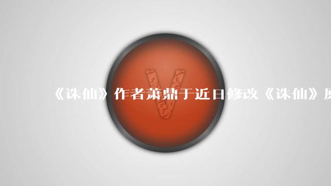 《诛仙》作者萧鼎于近日修改《诛仙》原作并大量删去碧瑶戏份，如何看待这一行为？