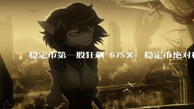 稳定币第一股狂飙 675%，稳定币绝对稳定吗？市场对它有哪些误区？