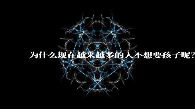 为什么现在越来越多的人不想要孩子呢？