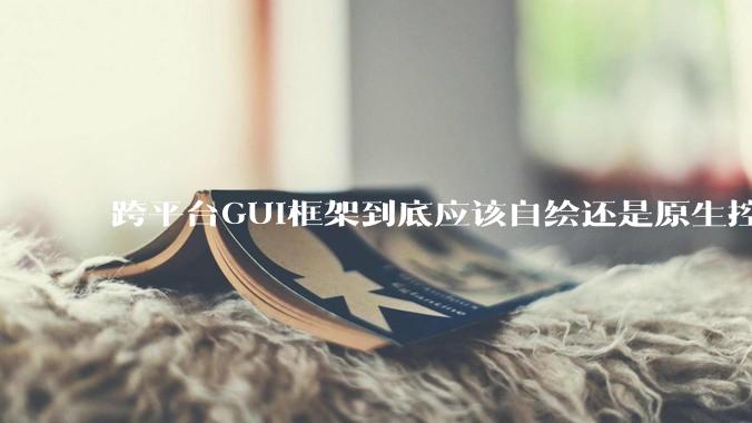 跨平台GUI框架到底应该自绘还是原生控件绑定？