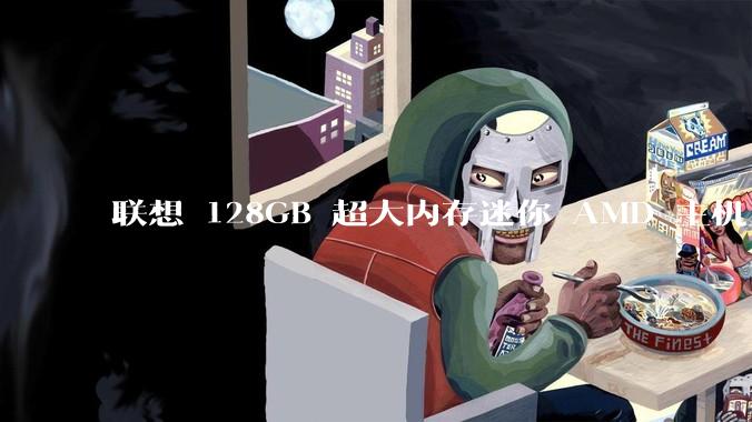 联想 128GB 超大内存迷你 AMD 主机上架，此款主机有哪些亮点？