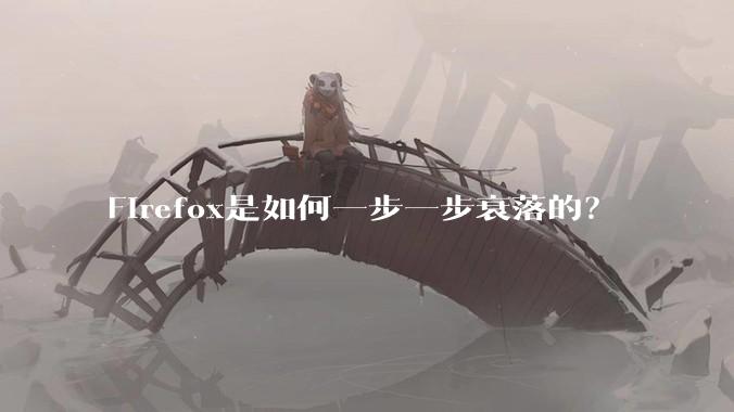 Firefox是如何一步一步衰落的？
