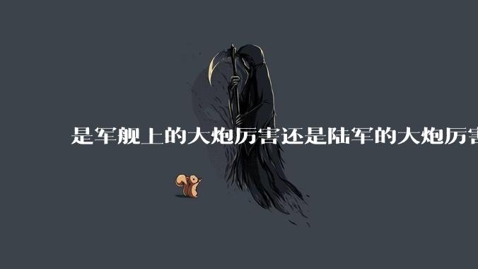 是军舰上的大炮厉害还是陆军的大炮厉害？
