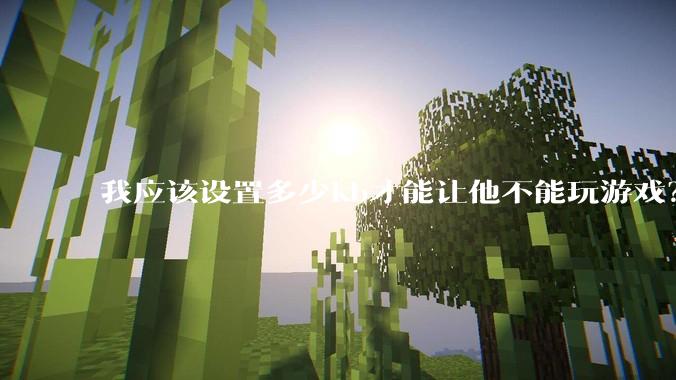 我应该设置多少kb才能让他不能玩游戏？