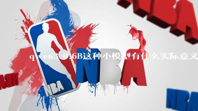 qwen3-0.6B这种小模型有什么实际意义和用途吗？
